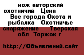 нож авторский охотничий › Цена ­ 5 000 - Все города Охота и рыбалка » Охотничье снаряжение   . Тверская обл.,Торжок г.